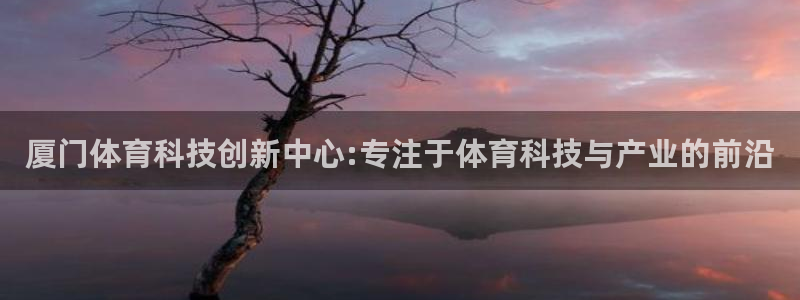 厦门体育科技创新中心:专注于体育科技与产业的前沿
