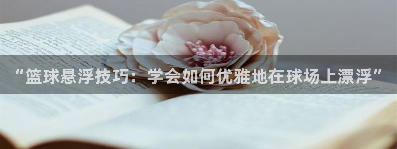 “篮球悬浮技巧：学会如何优雅地在球场上漂浮”