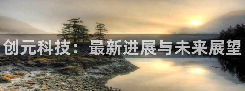 创元科技：最新进展与未来展望