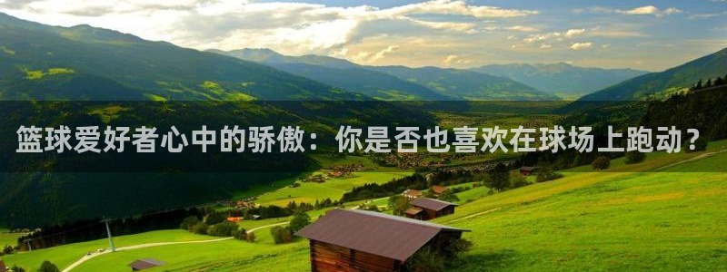 篮球爱好者心中的骄傲：你是否也喜欢在球场上跑动？