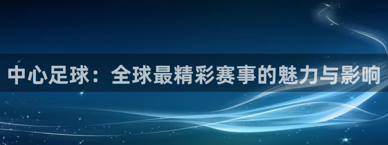 中心足球：全球最精彩赛事的魅力与影响
