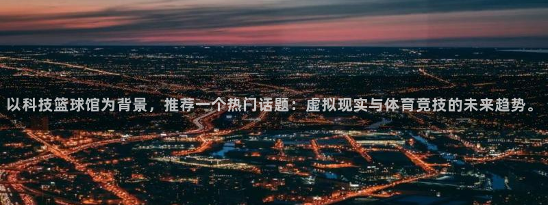 以科技篮球馆为背景，推荐一个热门话题：虚拟现实与体育竞技的未来趋势。